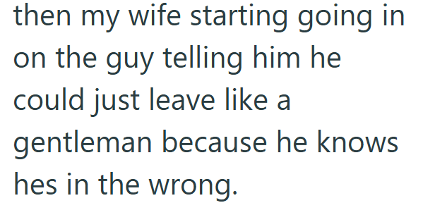 then my wife starting going in on the guy telling him he could just leave like a gentleman because he knows hes in the wrong.