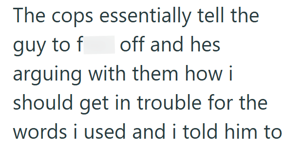 The cops essentially tell the guy to f off and hes arguing with them how i should get in trouble for the words i used and i told him to
