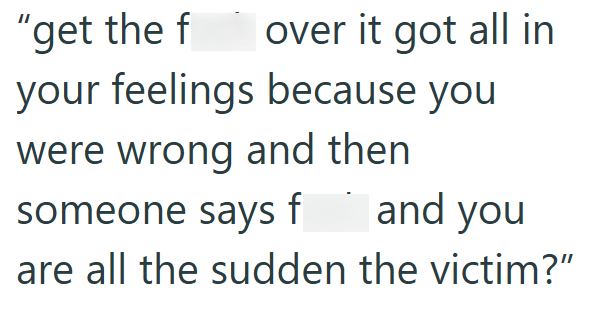 "get the f over it got all in your feelings because you were wrong and then someone says f and you are all the sudden the victim?"