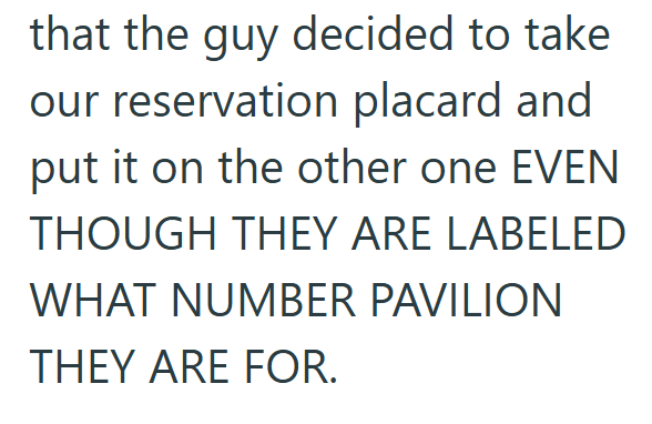 that the guy decided to take our reservation placard and put it on the other one EVEN THOUGH THEY ARE LABELED WHAT NUMBER PAVILION THEY ARE FOR.