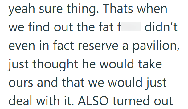 yeah sure thing. Thats when we find out the fat f didn't even in fact reserve a pavilion, just thought he would take ours and that we would just deal with it. ALSO turned out