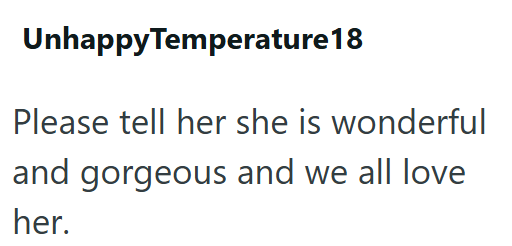 UnhappyTemperature 18 Please tell her she is wonderful and gorgeous and we all love her.