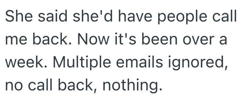 She said she'd have people call me back. Now it's been over a week. Multiple emails ignored, no call back, nothing.