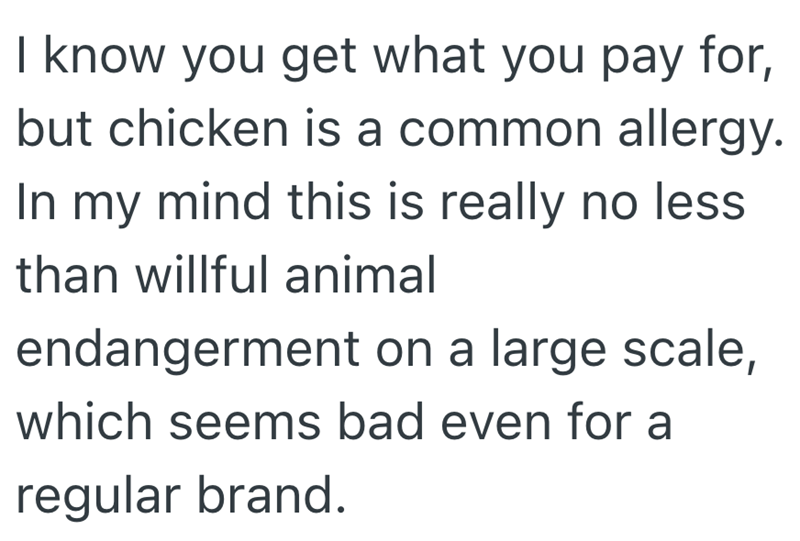 I know you get what you pay for, but chicken is a common allergy. In my mind this is really no less than willful animal endangerment on a large scale, which seems bad even for a regular brand.