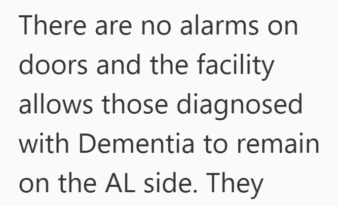 There are no alarms on doors and the facility allows those diagnosed with Dementia to remain on the AL side. They