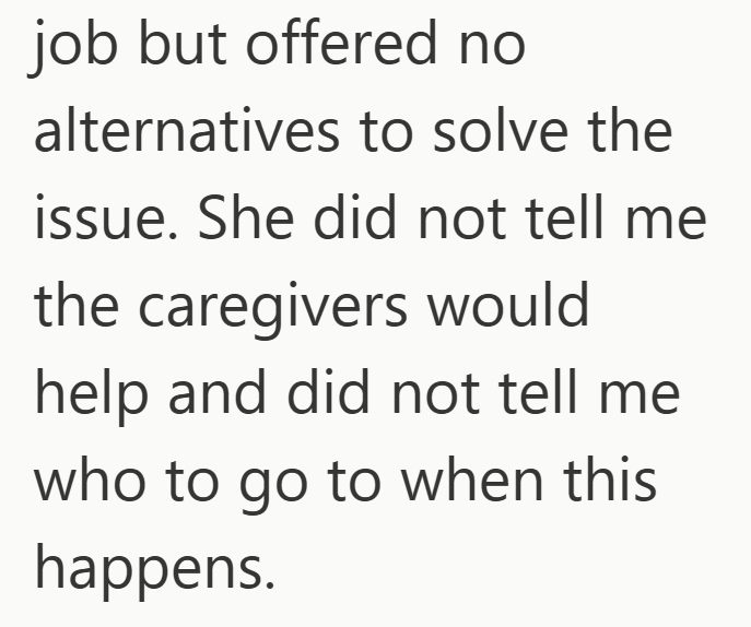 job but offered no alternatives to solve the issue. She did not tell me the caregivers would help and did not tell me who to go to when this happens.