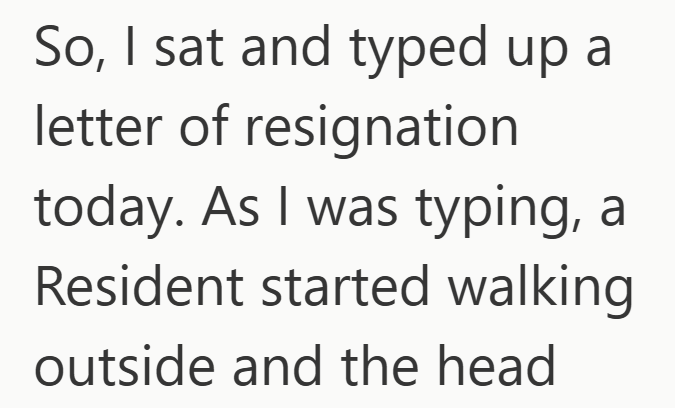 So, I sat and typed up a letter of resignation today. As I was typing, a Resident started walking outside and the head