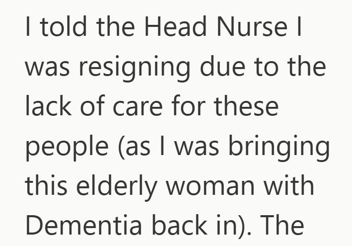 I told the Head Nurse I was resigning due to the lack of care for these people (as I was bringing this elderly woman with Dementia back in). The