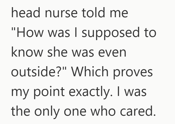 head nurse told me "How was I supposed to know she was even outside?" Which proves my point exactly. I was the only one who cared.
