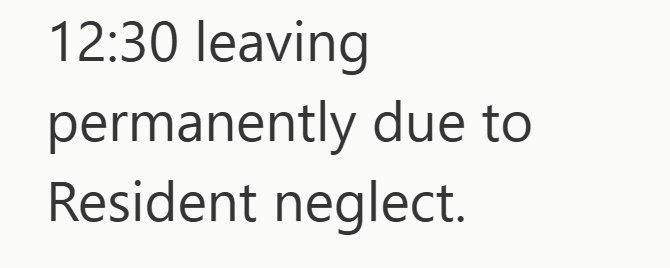 12:30 leaving permanently due to Resident neglect.