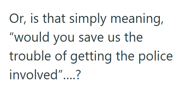 Or, is that simply meaning, "would you save us the trouble of getting the police involved"....?
