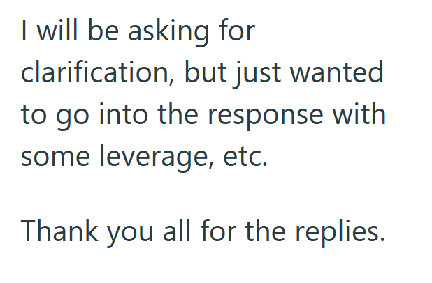 I will be asking for clarification, but just wanted to go into the response with some leverage, etc. Thank you all for the replies.