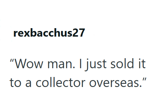 rexbacchus27 "Wow man. I just sold it to a collector overseas."