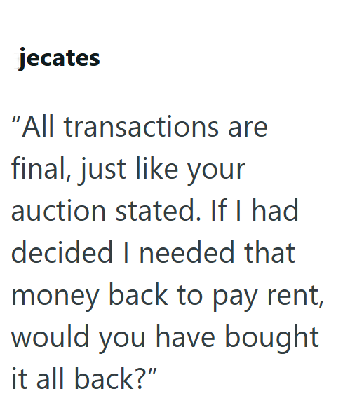 jecates "All transactions are final, just like your auction stated. If I had decided I needed that money back to pay rent, would you have bought it all back?"
