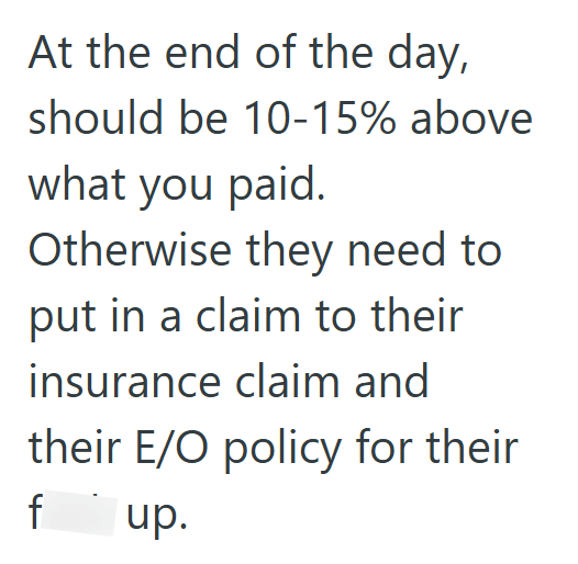 At the end of the day, should be 10-15% above what you paid. Otherwise they need to put in a claim to their insurance claim and their E/O policy for their f up.