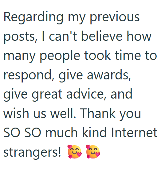 Regarding my previous posts, I can't believe how many people took time to respond, give awards, give great advice, and wish us well. Thank you SO SO much kind Internet strangers!