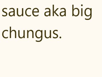 sauce aka big chungus.