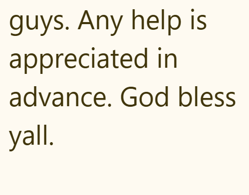 guys. Any help is appreciated in advance. God bless yall.