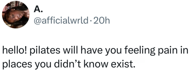 A. @afficialwrld 20h hello! pilates will have you feeling pain in places you didn't know exist.