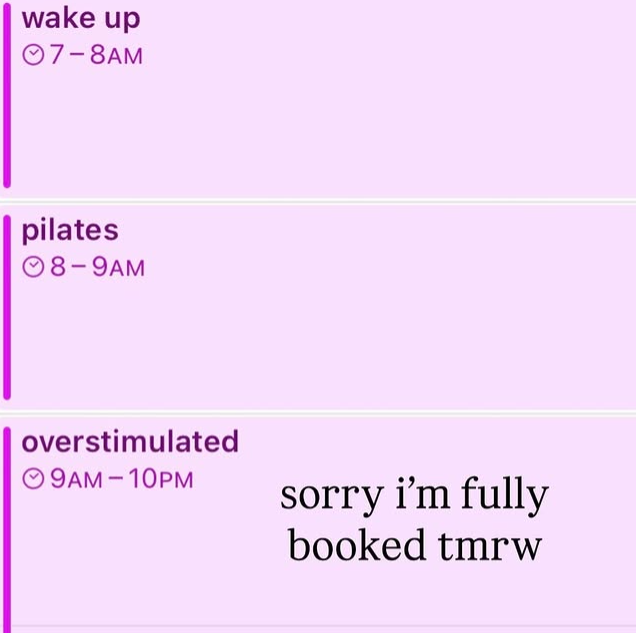 wake up 7-8AM pilates 08-9AM overstimulated 9AM-10PM sorry i'm fully booked tmrw