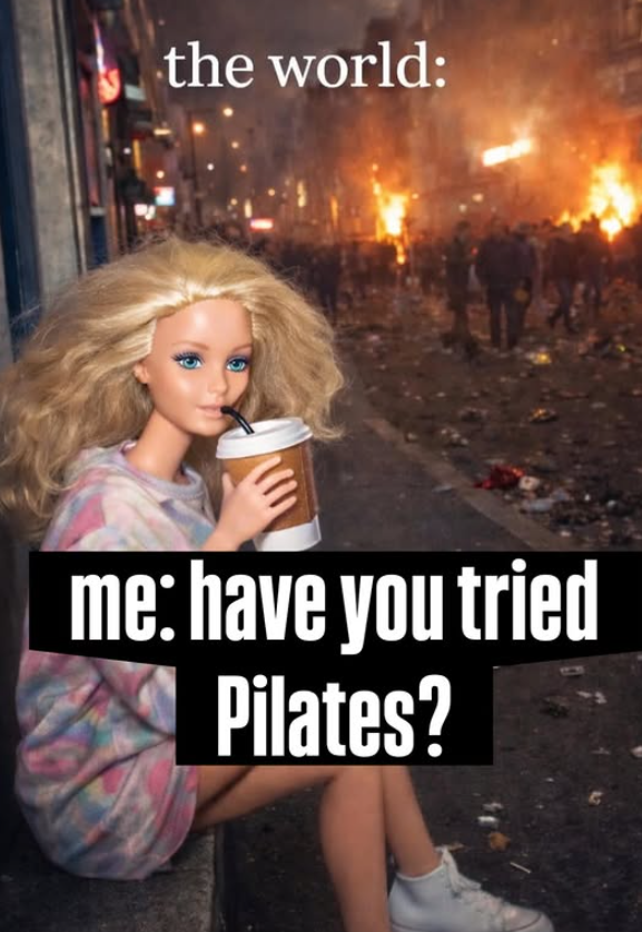the world: me: have you tried Pilates?