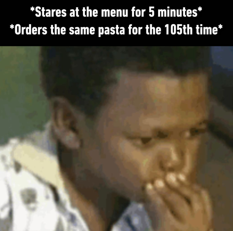 *Stares at the menu for 5 minutes* *Orders the same pasta for the 105th time*