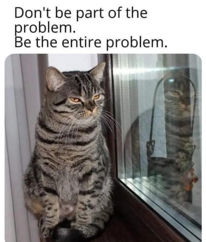 Don't be part of the problem. Be the entire problem.