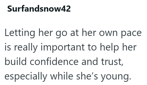 Surfandsnow42 Letting her go at her own pace is really important to help her build confidence and trust, especially while she's young.