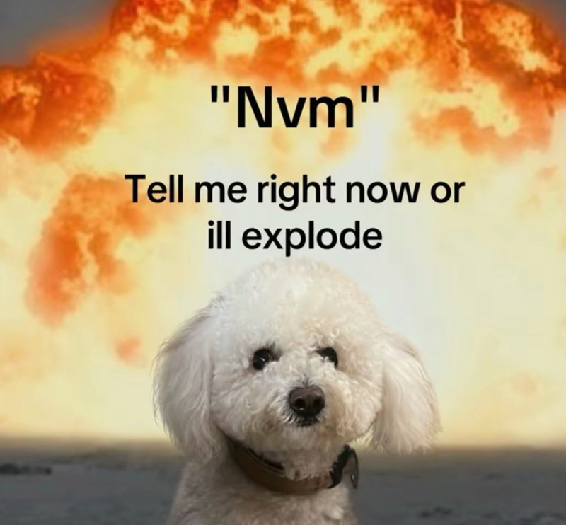 "Nvm" Tell me right now or ill explode