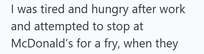 I was tired and hungry after work and attempted to stop at McDonald's for a fry, when they