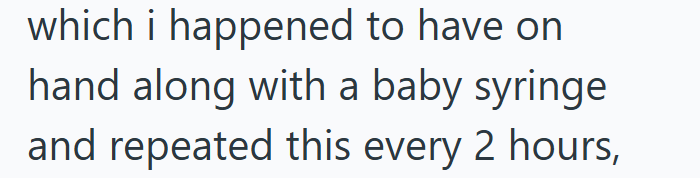 which i happened to have on hand along with a baby syringe and repeated this every 2 hours,