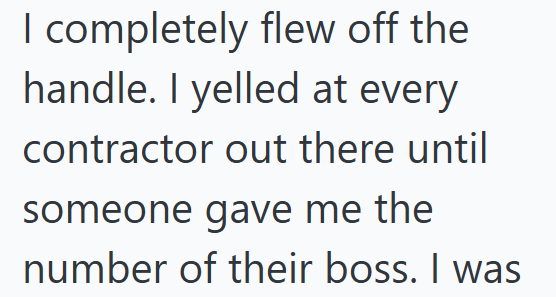 I completely flew off the handle. I yelled at every contractor out there until someone gave me the number of their boss. I was