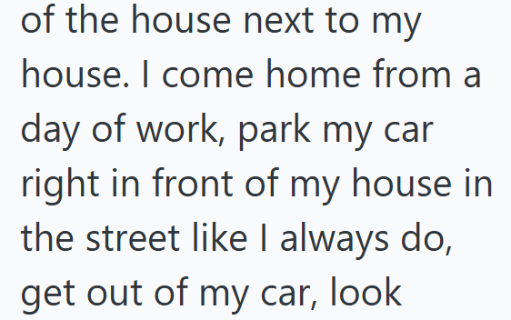 of the house next to my house. I come home from a day of work, park my car right in front of my house in the street like I always do, get out of my car, look