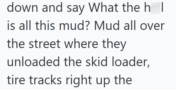 down and say What the h I is all this mud? Mud all over the street where they unloaded the skid loader, tire tracks right up the