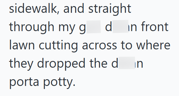 sidewalk, and straight through my g d in front lawn cutting across to where they dropped the d in porta potty.