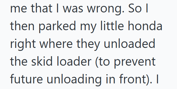 me that I was wrong. So I then parked my little honda right where they unloaded the skid loader (to prevent future unloading in front). I