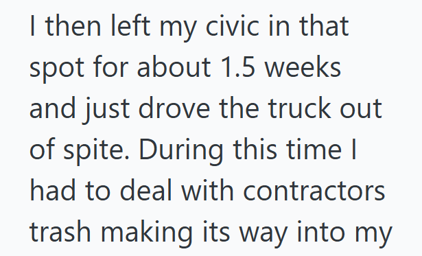 I then left my civic in that spot for about 1.5 weeks and just drove the truck out of spite. During this time I had to deal with contractors trash making its way into my