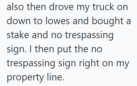 also then drove my truck on down to lowes and bought a stake and no trespassing sign. I then put the no trespassing sign right on my property line.