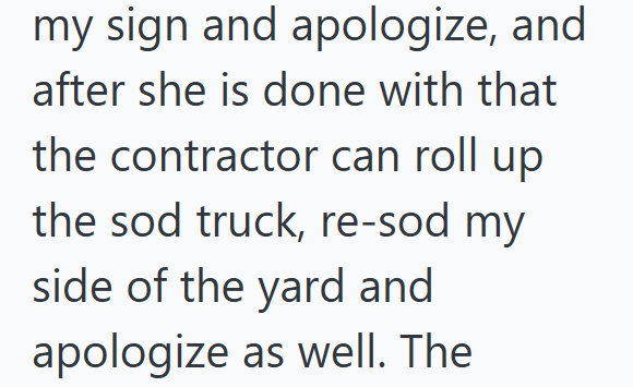 my sign and apologize, and after she is done with that the contractor can roll up the sod truck, re-sod my side of the yard and apologize as well. The