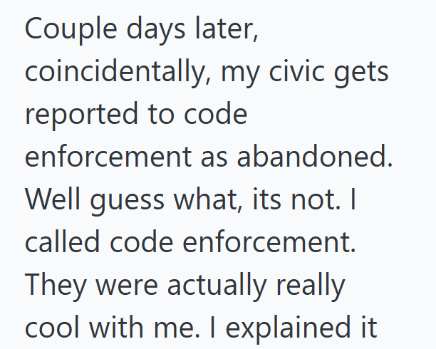 Couple days later, coincidentally, my civic gets reported to code enforcement as abandoned. Well guess what, its not. I called code enforcement. They were actually really cool with me. I explained it