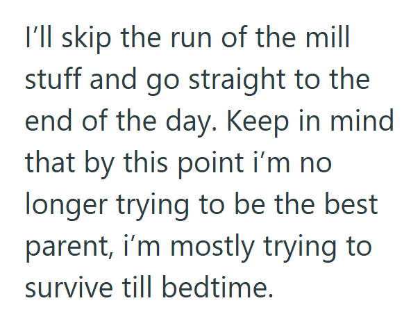 I'll skip the run of the mill stuff and go straight to the end of the day. Keep in mind that by this point i'm no longer trying to be the best parent, i'm mostly trying to survive till bedtime.