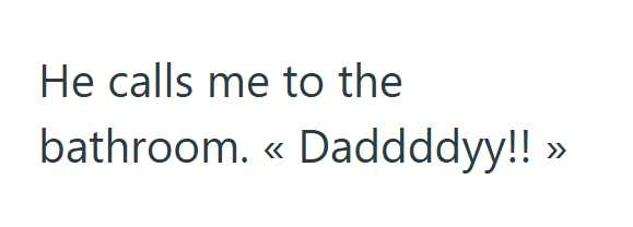He calls me to the bathroom. « Daddddyy!! >>