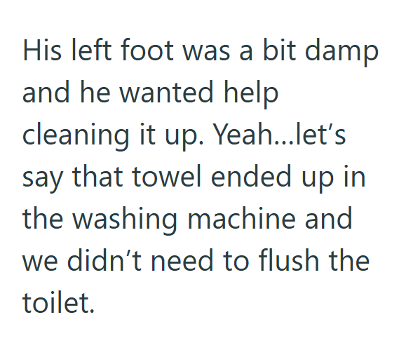His left foot was a bit damp and he wanted help cleaning it up. Yeah...let's say that towel ended up in the washing machine and we didn't need to flush the toilet.