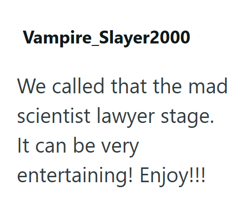 Vampire Slayer2000 We called that the mad scientist lawyer stage. It can be very entertaining! Enjoy!!!