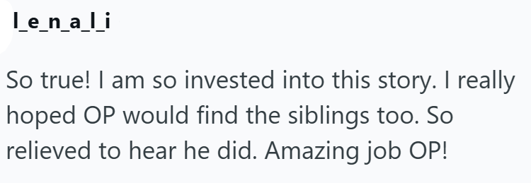 lenali So true! I am so invested into this story. I really hoped OP would find the siblings too. So relieved to hear he did. Amazing job OP!