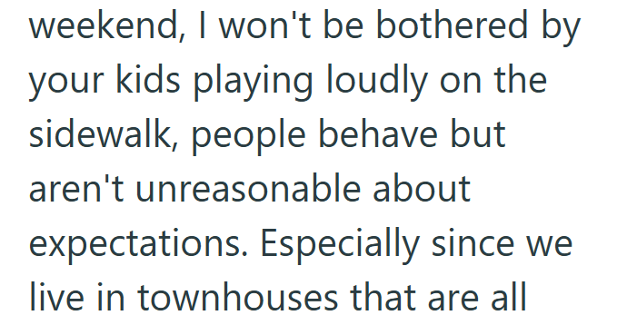 weekend, I won't be bothered by your kids playing loudly on the sidewalk, people behave but aren't unreasonable about expectations. Especially since we live in townhouses that are all