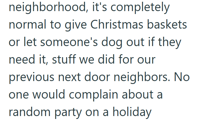 neighborhood, it's completely normal to give Christmas baskets or let someone's dog out if they need it, stuff we did for our previous next door neighbors. No one would complain about a random party on a holiday