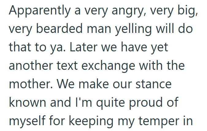 Apparently a very angry, very big, very bearded man yelling will do that to ya. Later we have yet another text exchange with the mother. We make our stance known and I'm quite proud of myself for keeping my temper in