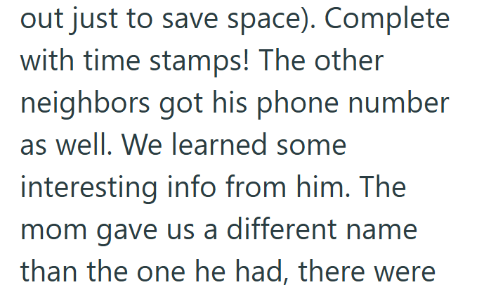 out just to save space). Complete with time stamps! The other neighbors got his phone number as well. We learned some interesting info from him. The mom gave us a different name than the one he had, there were