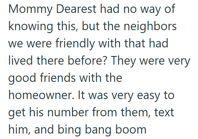 Mommy Dearest had no way of knowing this, but the neighbors we were friendly with that had lived there before? They were very good friends with the homeowner. It was very easy to get his number from them, text him, and bing bang boom